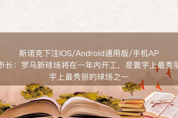斯诺克下注IOS/Android通用版/手机APP下载 罗马市长：罗马新球场将在一年内开工，是寰宇上最秀丽的球场之一