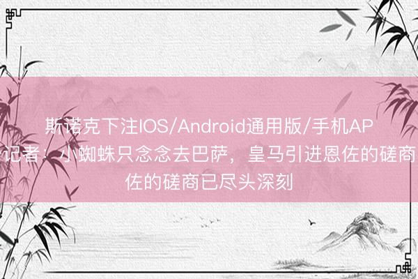 斯诺克下注IOS/Android通用版/手机APP下载 六台记者：小蜘蛛只念念去巴萨，皇马引进恩佐的磋商已尽头深刻