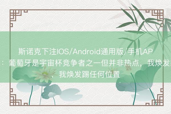 斯诺克下注IOS/Android通用版/手机APP下载 韦加：葡萄牙是宇宙杯竞争者之一但并非热点，我焕发踢任何位置