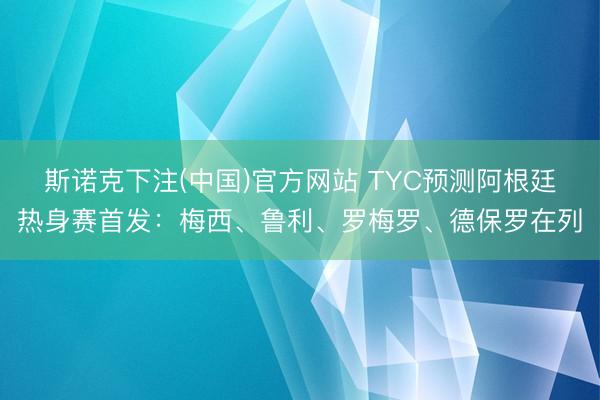 斯诺克下注(中国)官方网站 TYC预测阿根廷热身赛首发：梅西、鲁利、罗梅罗、德保罗在列
