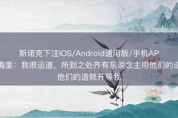 斯诺克下注IOS/Android通用版/手机APP下载 埃梅里:我很运道,所到之处齐有东说念主用他们的造就开导我