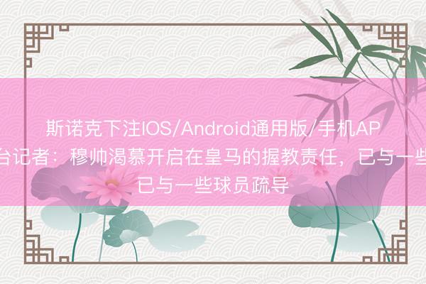 斯诺克下注IOS/Android通用版/手机APP下载 六台记者：穆帅渴慕开启在皇马的握教责任，已与一些球员疏导