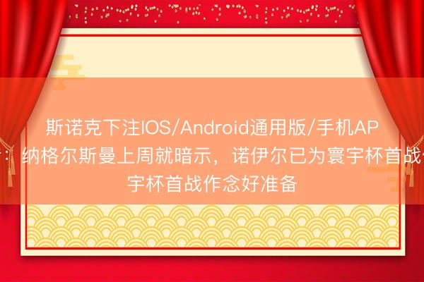 斯诺克下注IOS/Android通用版/手机APP下载 记者：纳格尔斯曼上周就暗示，诺伊尔已为寰宇杯首战作念好准备