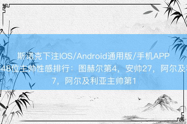 斯诺克下注IOS/Android通用版/手机APP下载 寰球杯48位主帅性感排行：图赫尔第4，安帅27，阿尔及利亚主帅第1