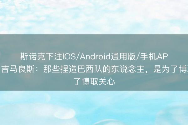 斯诺克下注IOS/Android通用版/手机APP下载 吉马良斯：那些捏造巴西队的东说念主，是为了博取关心