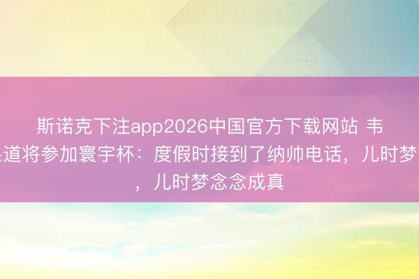 斯诺克下注app2026中国官方下载网站 韦德拉奥果道将参加寰宇杯：度假时接到了纳帅电话，儿时梦念念成真