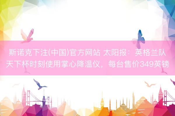 斯诺克下注(中国)官方网站 太阳报：英格兰队天下杯时刻使用掌心降温仪，每台售价349英镑