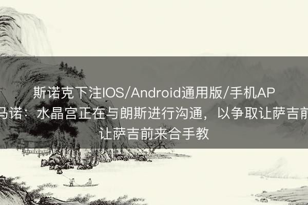 斯诺克下注IOS/Android通用版/手机APP下载 罗马诺：水晶宫正在与朗斯进行沟通，以争取让萨吉前来合手教