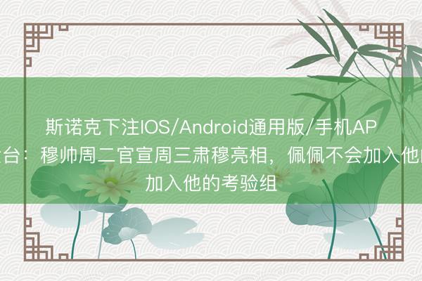 斯诺克下注IOS/Android通用版/手机APP下载 六台：穆帅周二官宣周三肃穆亮相，佩佩不会加入他的考验组