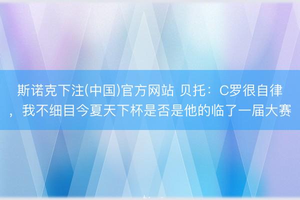 斯诺克下注(中国)官方网站 贝托：C罗很自律，我不细目今夏天下杯是否是他的临了一届大赛