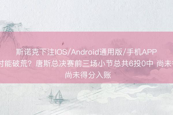 斯诺克下注IOS/Android通用版/手机APP下载 何时能破荒？唐斯总决赛前三场小节总共6投0中 尚未得分入账