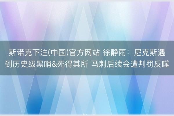 斯诺克下注(中国)官方网站 徐静雨：尼克斯遇到历史级黑哨&死得其所 马刺后续会遭判罚反噬