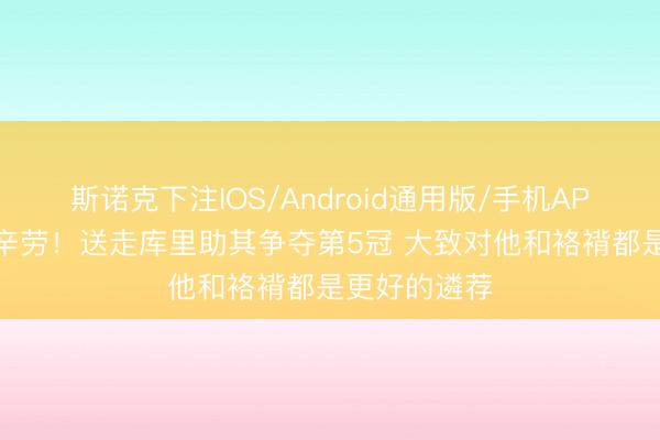 斯诺克下注IOS/Android通用版/手机APP下载 补强辛劳!送走库里助其争夺第5冠 大致对他和袼褙都是更好的遴荐
