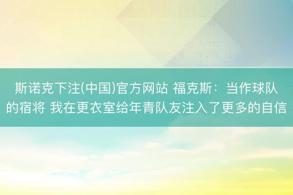 斯诺克下注(中国)官方网站 福克斯：当作球队的宿将 我在更衣室给年青队友注入了更多的自信