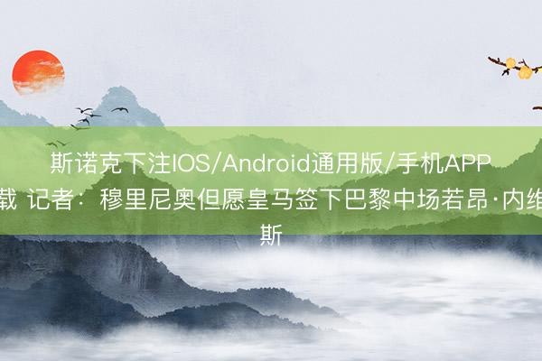斯诺克下注IOS/Android通用版/手机APP下载 记者：穆里尼奥但愿皇马签下巴黎中场若昂·内维斯