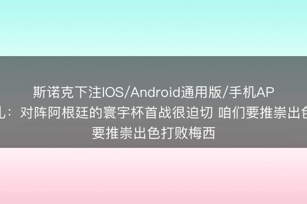 斯诺克下注IOS/Android通用版/手机APP下载 马扎：对阵阿根廷的寰宇杯首战很迫切 咱们要推崇出色打败梅西
