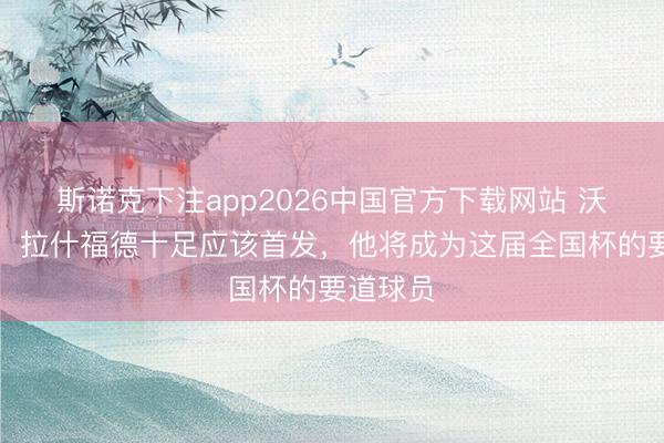 斯诺克下注app2026中国官方下载网站 沃尔科特：拉什福德十足应该首发，他将成为这届全国杯的要道球员