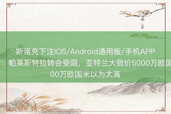 斯诺克下注IOS/Android通用版/手机APP下载 意太空：帕莱斯特拉转会受阻，亚特兰大致价5000万欧国米以为太高