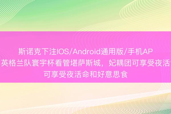 斯诺克下注IOS/Android通用版/手机APP下载 镜报：英格兰队寰宇杯看管堪萨斯城，妃耦团可享受夜活命和好意思食
