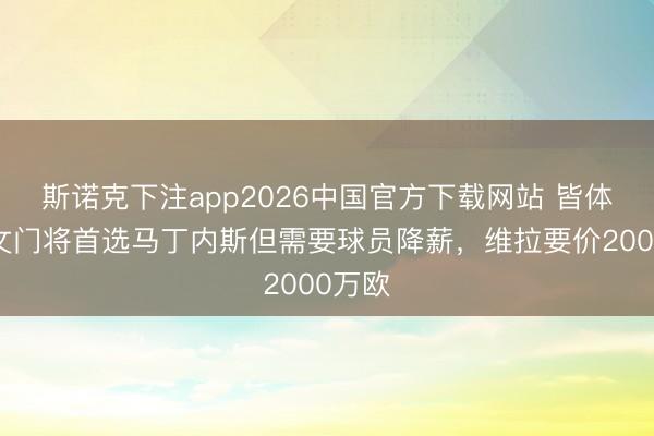 斯诺克下注app2026中国官方下载网站 皆体：尤文门将首选马丁内斯但需要球员降薪，维拉要价2000万欧