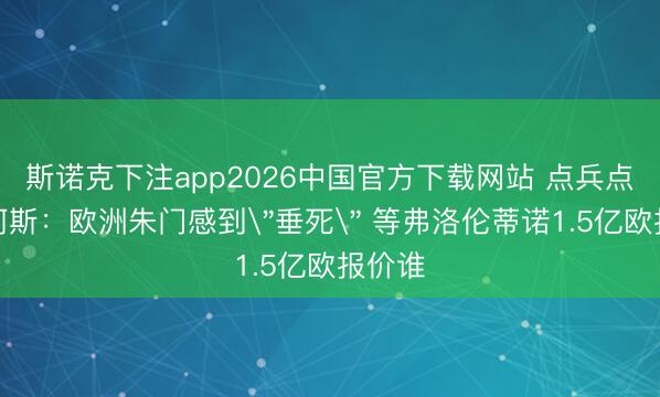 斯诺克下注app2026中国官方下载网站 点兵点将…阿斯:欧洲朱门感到
