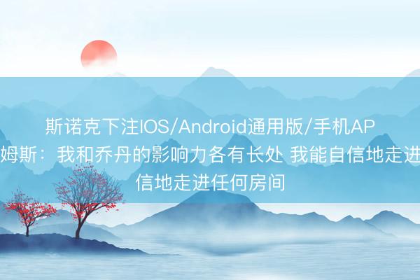 斯诺克下注IOS/Android通用版/手机APP下载 詹姆斯：我和乔丹的影响力各有长处 我能自信地走进任何房间