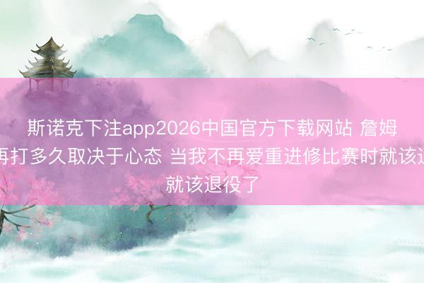 斯诺克下注app2026中国官方下载网站 詹姆斯：再打多久取决于心态 当我不再爱重进修比赛时就该退役了