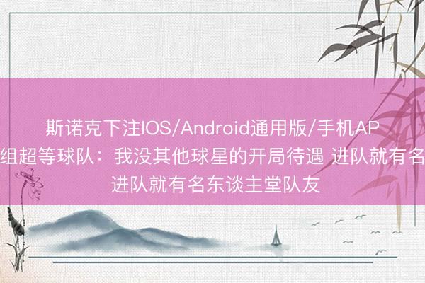 斯诺克下注IOS/Android通用版/手机APP下载 老詹谈组超等球队：我没其他球星的开局待遇 进队就有名东谈主堂队友