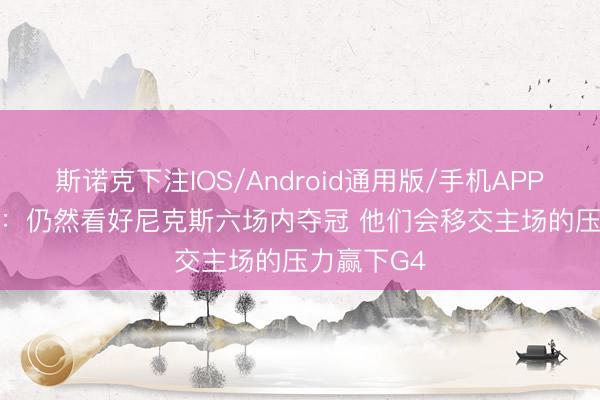 斯诺克下注IOS/Android通用版/手机APP下载 Skip：仍然看好尼克斯六场内夺冠 他们会移交主场的压力赢下G4