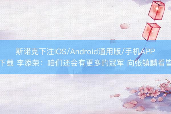 斯诺克下注IOS/Android通用版/手机APP下载 李添荣：咱们还会有更多的冠军 向张镇麟看皆