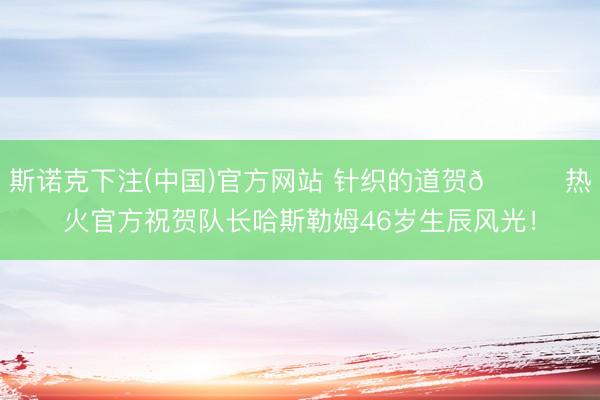 斯诺克下注(中国)官方网站 针织的道贺🎂热火官方祝贺队长哈斯勒姆46岁生辰风光！
