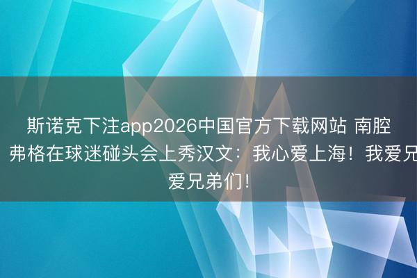 斯诺克下注app2026中国官方下载网站 南腔北调！弗格在球迷碰头会上秀汉文：我心爱上海！我爱兄弟们！