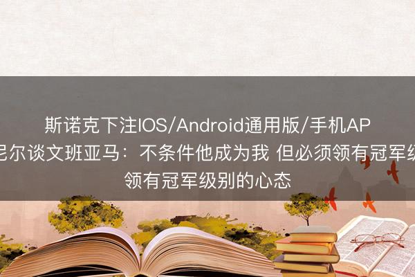 斯诺克下注IOS/Android通用版/手机APP下载 奥尼尔谈文班亚马：不条件他成为我 但必须领有冠军级别的心态