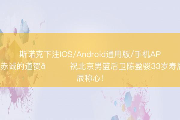斯诺克下注IOS/Android通用版/手机APP下载 赤诚的道贺🎂祝北京男篮后卫陈盈骏33岁寿辰称心！