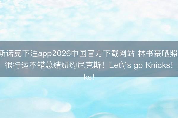 斯诺克下注app2026中国官方下载网站 林书豪晒照：很行运不错总结纽约尼克斯！Let's go Knicks！