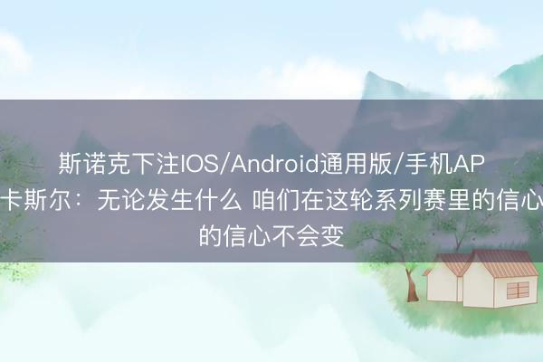 斯诺克下注IOS/Android通用版/手机APP下载 卡斯尔：无论发生什么 咱们在这轮系列赛里的信心不会变