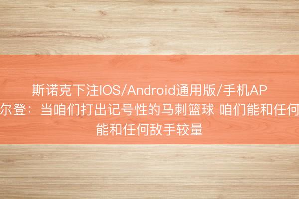 斯诺克下注IOS/Android通用版/手机APP下载 凯尔登：当咱们打出记号性的马刺篮球 咱们能和任何敌手较量