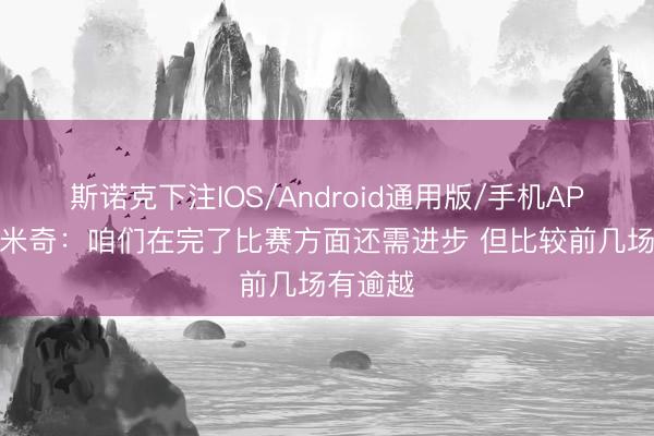 斯诺克下注IOS/Android通用版/手机APP下载 米奇：咱们在完了比赛方面还需进步 但比较前几场有逾越