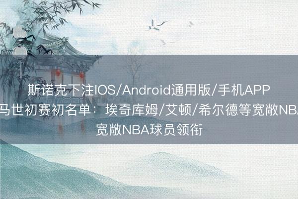 斯诺克下注IOS/Android通用版/手机APP下载 巴哈马世初赛初名单：埃奇库姆/艾顿/希尔德等宽敞NBA球员领衔