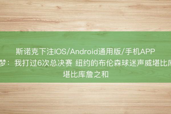 斯诺克下注IOS/Android通用版/手机APP下载 追梦：我打过6次总决赛 纽约的布伦森球迷声威堪比库詹之和