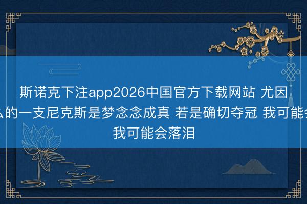 斯诺克下注app2026中国官方下载网站 尤因：这么的一支尼克斯是梦念念成真 若是确切夺冠 我可能会落泪