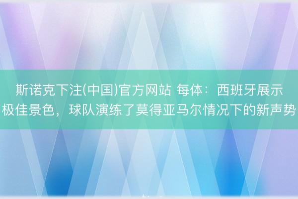 斯诺克下注(中国)官方网站 每体:西班牙展示极佳景色,球队演练了莫得亚马尔情况下的新声势