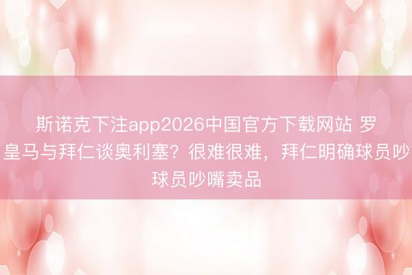 斯诺克下注app2026中国官方下载网站 罗马诺：皇马与拜仁谈奥利塞？很难很难，拜仁明确球员吵嘴卖品