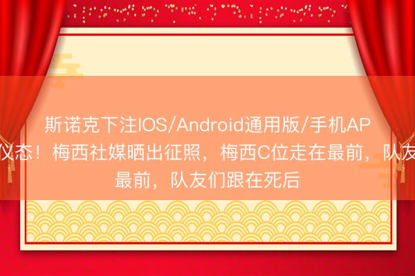 斯诺克下注IOS/Android通用版/手机APP下载 苍老仪态！梅西社媒晒出征照，梅西C位走在最前，队友们跟在死后