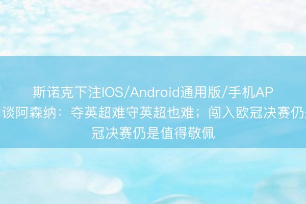 斯诺克下注IOS/Android通用版/手机APP下载 亨利谈阿森纳：夺英超难守英超也难；闯入欧冠决赛仍是值得敬佩