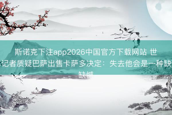斯诺克下注app2026中国官方下载网站 世体记者质疑巴萨出售卡萨多决定：失去他会是一种缺憾