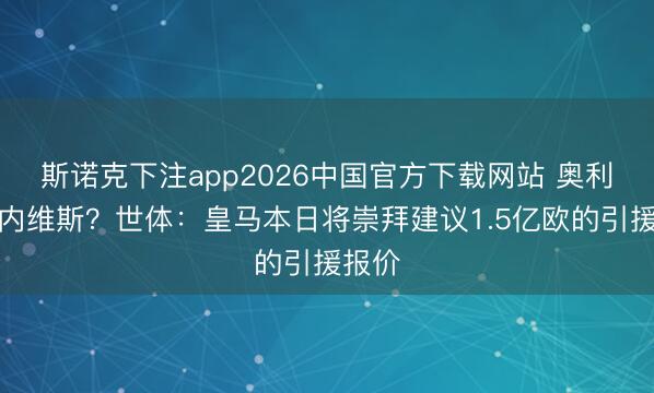 斯诺克下注app2026中国官方下载网站 奥利塞？内维斯？世体：皇马本日将崇拜建议1.5亿欧的引援报价