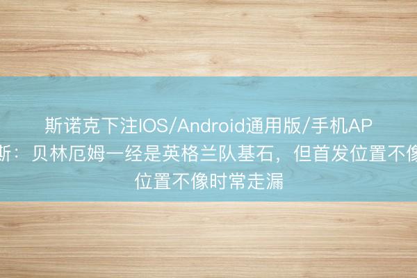 斯诺克下注IOS/Android通用版/手机APP下载 阿斯：贝林厄姆一经是英格兰队基石，但首发位置不像时常走漏