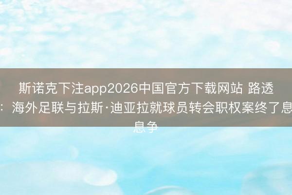 斯诺克下注app2026中国官方下载网站 路透社：海外足联与拉斯·迪亚拉就球员转会职权案终了息争