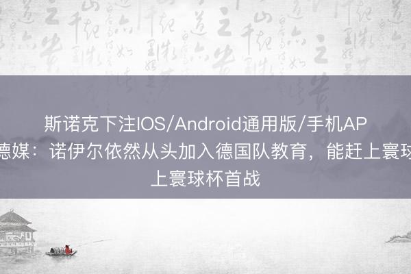 斯诺克下注IOS/Android通用版/手机APP下载 德媒：诺伊尔依然从头加入德国队教育，能赶上寰球杯首战